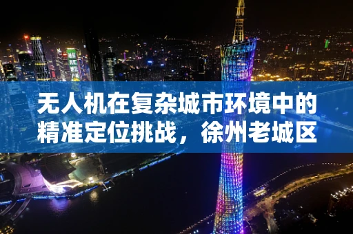 无人机在复杂城市环境中的精准定位挑战，徐州老城区的导航难题