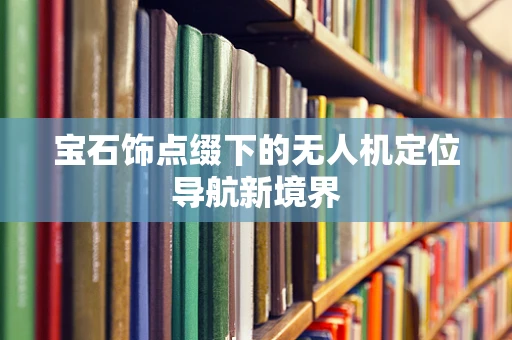 宝石饰点缀下的无人机定位导航新境界