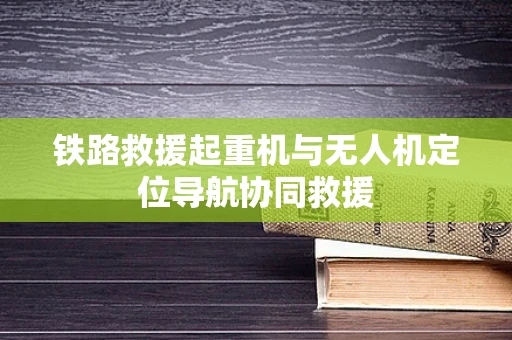 铁路救援起重机与无人机定位导航协同救援