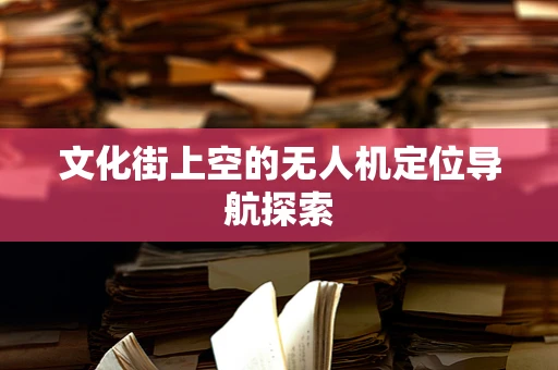 文化街上空的无人机定位导航探索