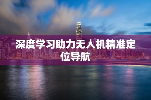 深度学习助力无人机精准定位导航