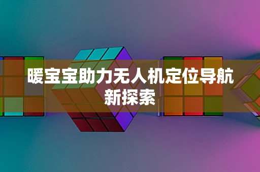 暖宝宝助力无人机定位导航新探索