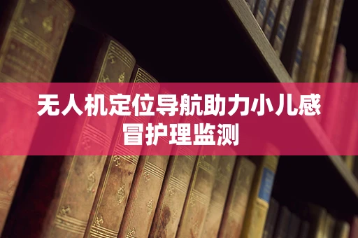 无人机定位导航助力小儿感冒护理监测