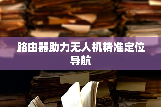 路由器助力无人机精准定位导航