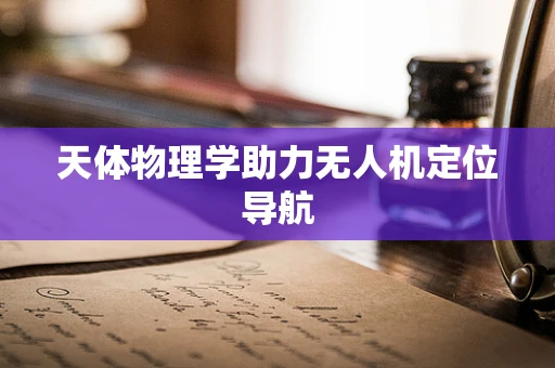 天体物理学助力无人机定位导航