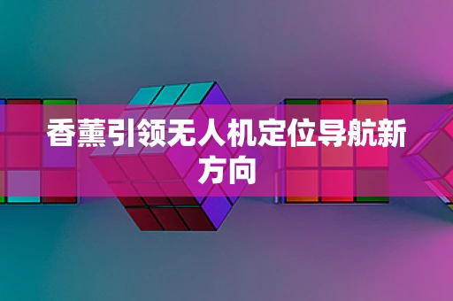 香薰引领无人机定位导航新方向