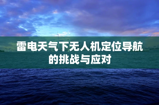 雷电天气下无人机定位导航的挑战与应对