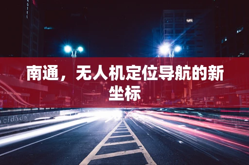 南通，无人机定位导航的新坐标