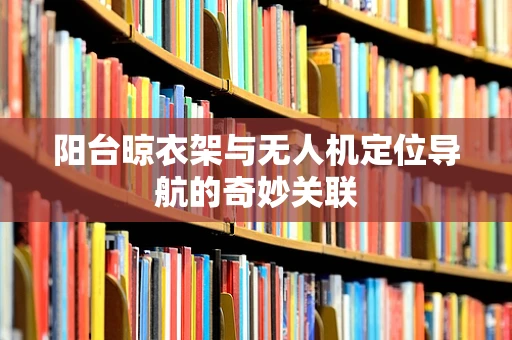 阳台晾衣架与无人机定位导航的奇妙关联