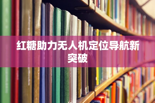 红糖助力无人机定位导航新突破