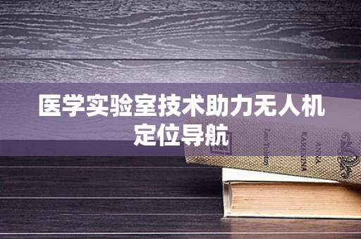 医学实验室技术助力无人机定位导航