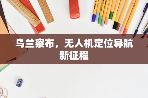 乌兰察布，无人机定位导航新征程