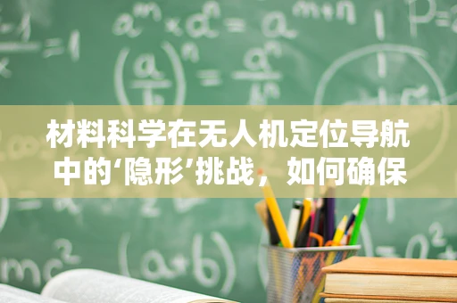 材料科学在无人机定位导航中的‘隐形’挑战，如何确保精准与耐用的平衡？