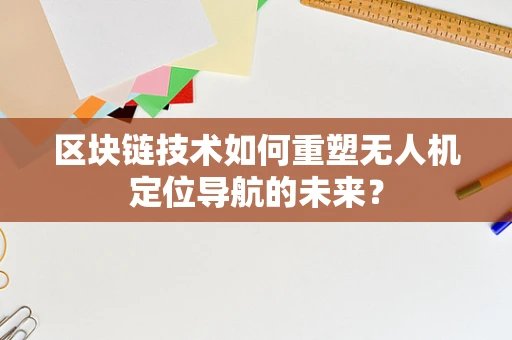 区块链技术如何重塑无人机定位导航的未来？