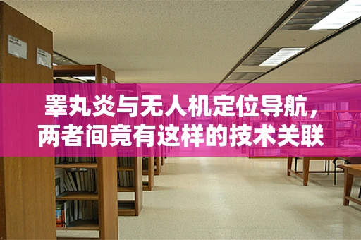 睾丸炎与无人机定位导航，两者间竟有这样的技术关联？