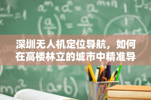 深圳无人机定位导航，如何在高楼林立的城市中精准导航？