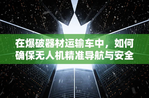 在爆破器材运输车中，如何确保无人机精准导航与安全监控？