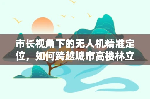 市长视角下的无人机精准定位，如何跨越城市高楼林立的挑战？